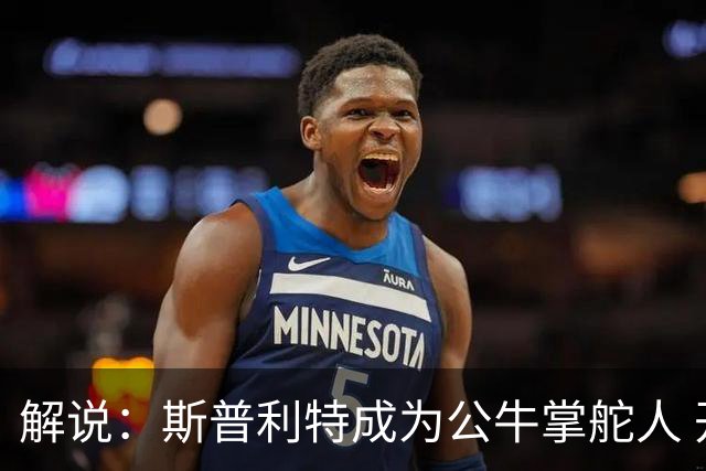 解说：斯普利特成为公牛掌舵人 开拓者老板坚信自己的运营逻辑？